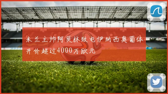 米兰主帅阿莫林致电伊纳西奥葡体开价超过4000万欧元