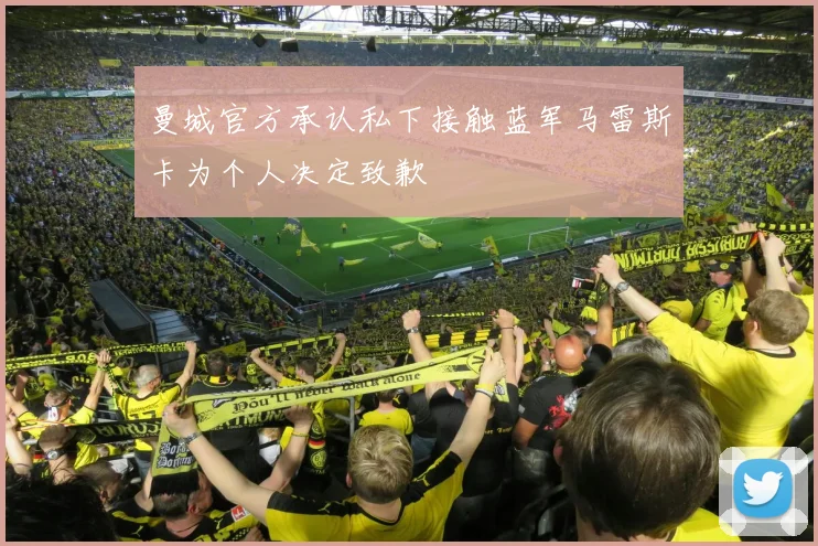 曼城官方承认私下接触蓝军马雷斯卡为个人决定致歉