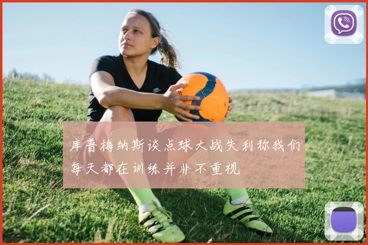 库普梅纳斯谈点球大战失利称我们每天都在训练并非不重视