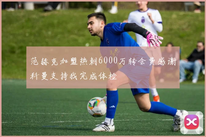 范赫克加盟热刺6000万转会费感谢科曼支持我完成体检