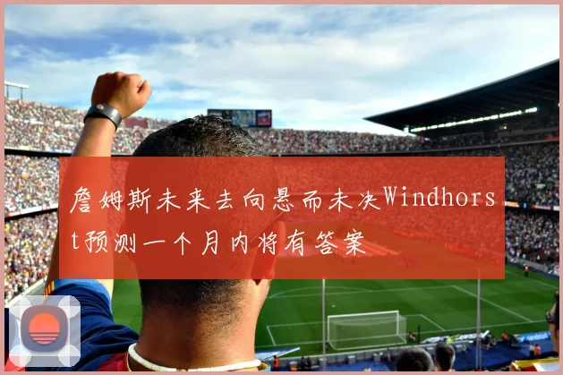 詹姆斯未来去向悬而未决Windhorst预测一个月内将有答案