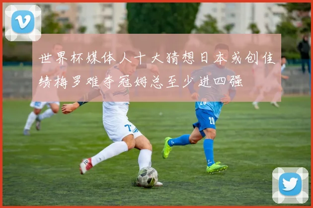 世界杯媒体人十大猜想日本或创佳绩梅罗难夺冠姆总至少进四强
