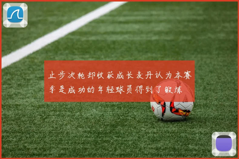 止步次轮却收获成长麦丹认为本赛季是成功的年轻球员得到了锻炼