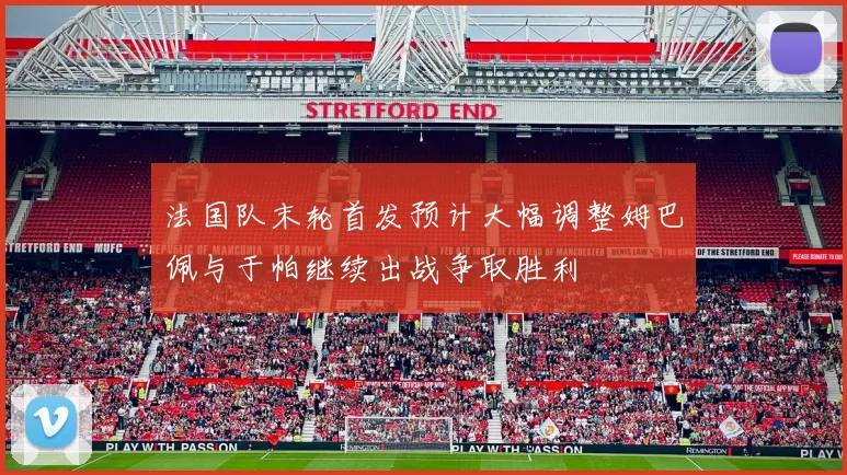法国队末轮首发预计大幅调整姆巴佩与于帕继续出战争取胜利