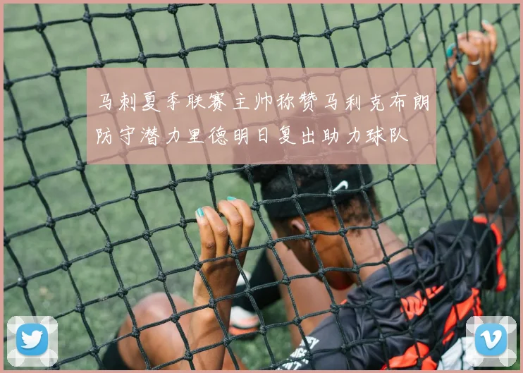 马刺夏季联赛主帅称赞马利克布朗防守潜力里德明日复出助力球队