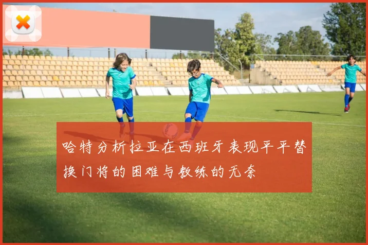 哈特分析拉亚在西班牙表现平平替换门将的困难与教练的无奈