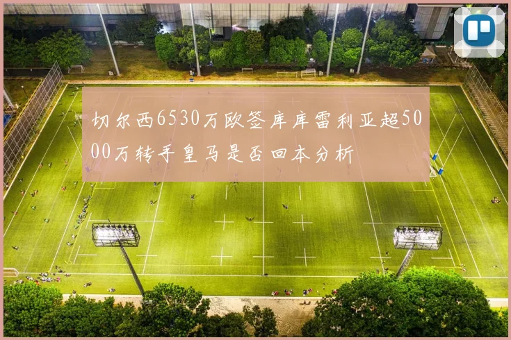切尔西6530万欧签库库雷利亚超5000万转手皇马是否回本分析