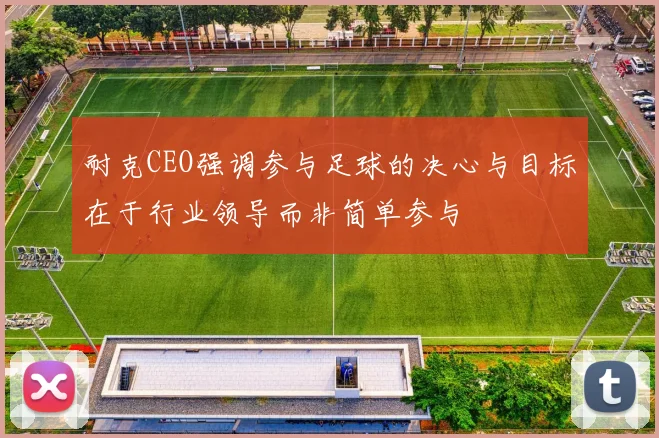 耐克CEO强调参与足球的决心与目标在于行业领导而非简单参与