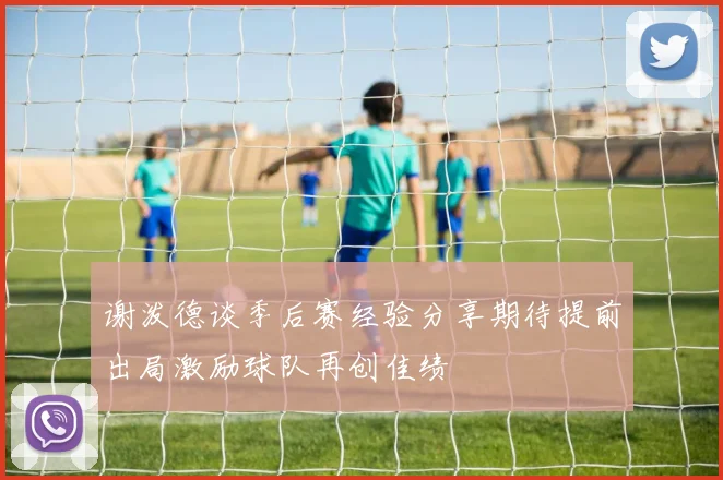 谢泼德谈季后赛经验分享期待提前出局激励球队再创佳绩