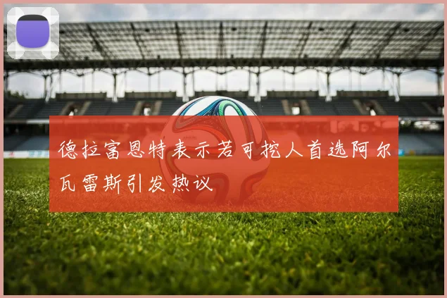 德拉富恩特表示若可挖人首选阿尔瓦雷斯引发热议
