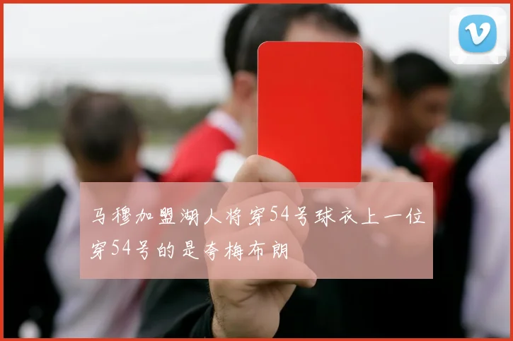 马穆加盟湖人将穿54号球衣上一位穿54号的是夸梅布朗