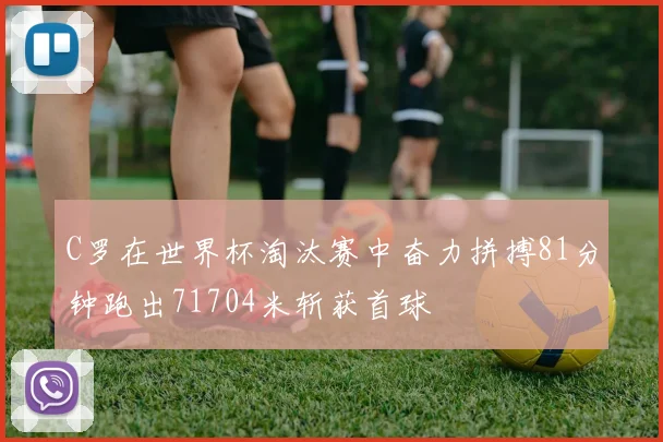 C罗在世界杯淘汰赛中奋力拼搏81分钟跑出71704米斩获首球