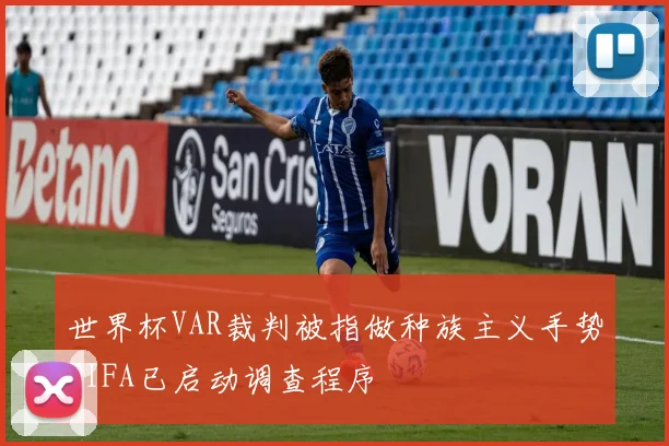 世界杯VAR裁判被指做种族主义手势FIFA已启动调查程序