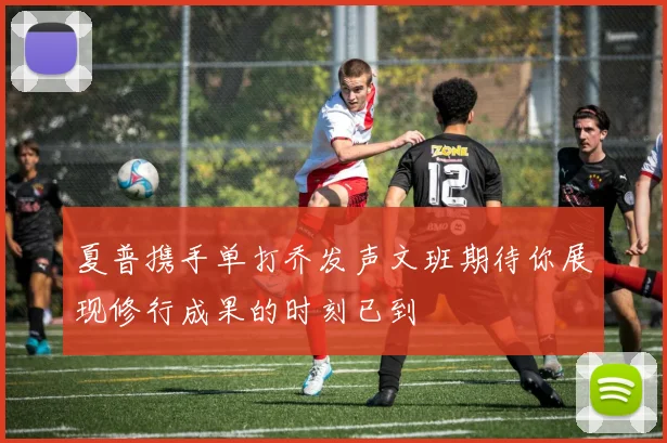 夏普携手单打乔发声文班期待你展现修行成果的时刻已到