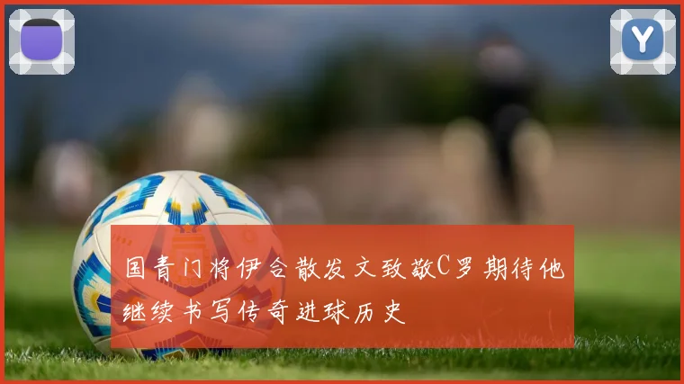 国青门将伊合散发文致敬C罗期待他继续书写传奇进球历史
