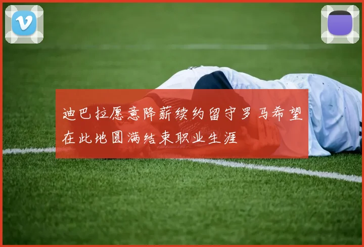 迪巴拉愿意降薪续约留守罗马希望在此地圆满结束职业生涯