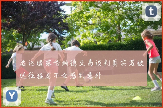名记透露伦纳德交易谈判真实若被送往猛龙不会感到意外