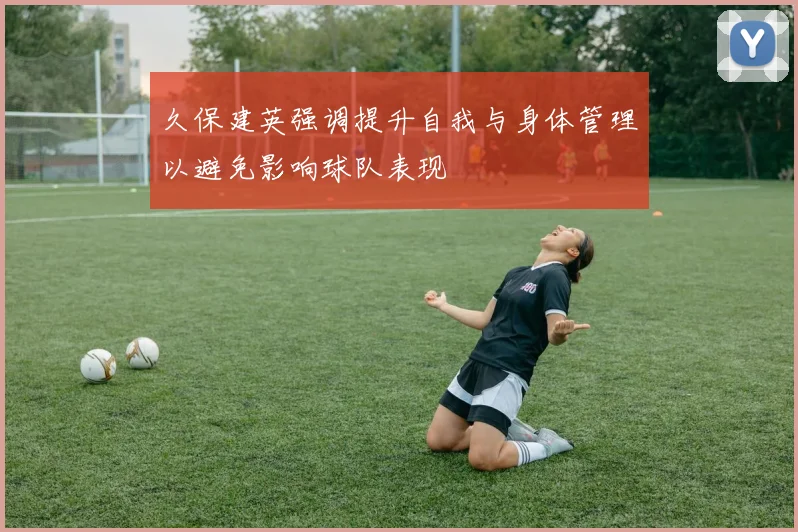 久保建英强调提升自我与身体管理以避免影响球队表现