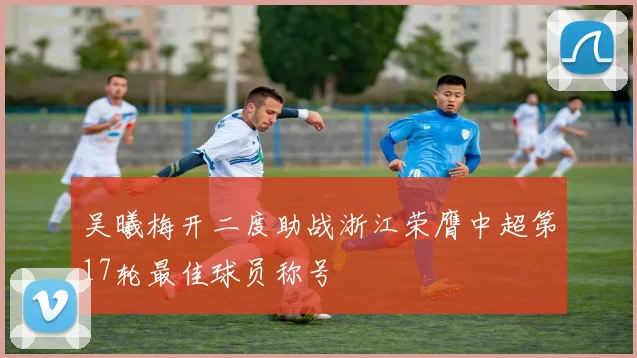 吴曦梅开二度助战浙江荣膺中超第17轮最佳球员称号