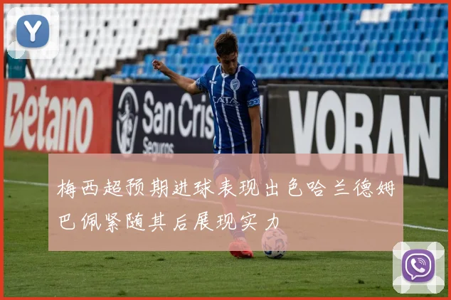 梅西超预期进球表现出色哈兰德姆巴佩紧随其后展现实力