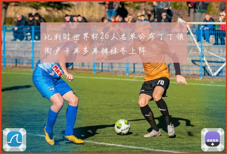 比利时世界杯26人名单公布丁丁领衔卢卡库多库裤袜齐上阵